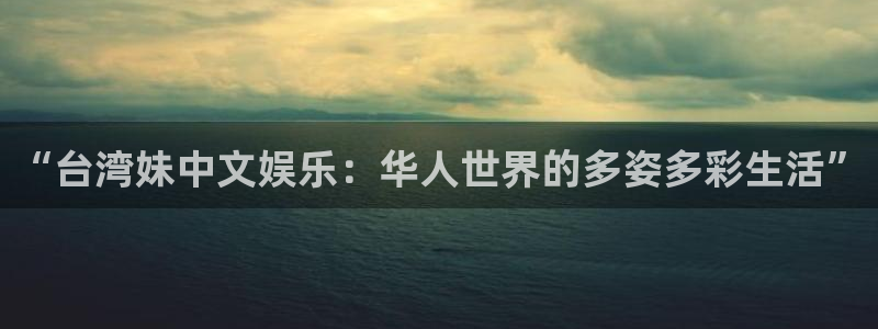 超凡国际pg电子游戏官网：“台湾妹中文娱乐：华人世界的多姿多彩生活”